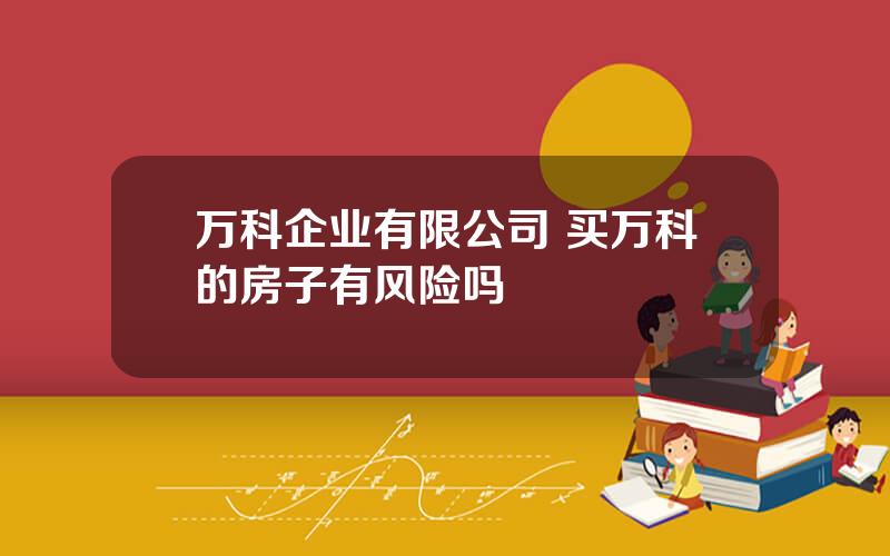 万科企业有限公司 买万科的房子有风险吗